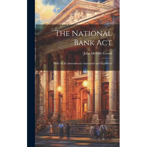 The National Bank Act: With All Its Amendments Annotated and Explained