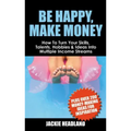 Be Happy, Make Money: How to Turn Your Skills, Talents, Hobbies & Ideas Into Multiple Income Streams
