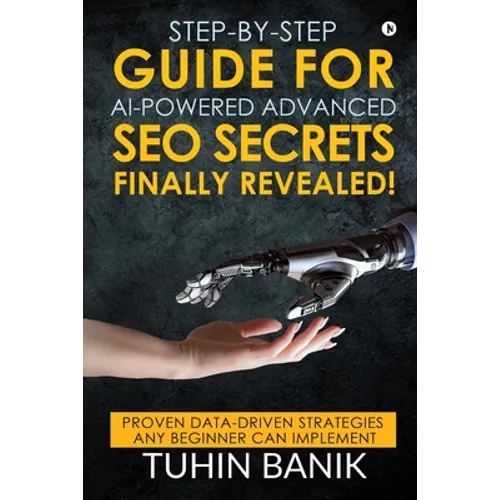 Step-By-Step Guide for AI-Powered Advanced SEO Secrets Finally Revealed!: Proven data-driven strategies any beginner can implement