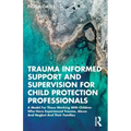 Trauma Informed Support and Supervision for Child Protection Professionals: A Model For Those Working With Children Who Have Experienced Trauma, Abuse
