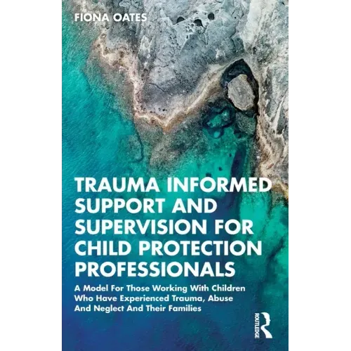 Trauma Informed Support and Supervision for Child Protection Professionals: A Model For Those Working With Children Who Have Experienced Trauma, Abuse