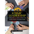 Iconic Leadership: Forging a New Path to Employee Inspiration Inspiring Leadership in a Changing World