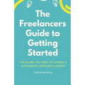 The Freelancer's Guide to Getting Started: The Plans You Need to Launch a Successful Freelance Career