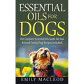 Essential Oils for Dogs: The Complete Essential Oils Guide for Your Beloved Family Dog! Recipes Included!