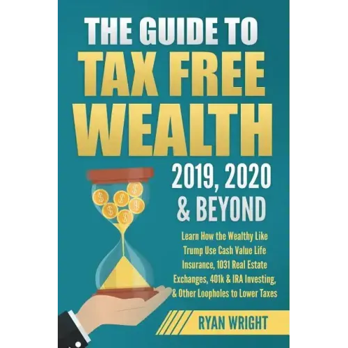 The Guide to Tax Free Wealth 2019, 2020 & Beyond: Learn How the Wealthy Like Trump Use Cash Value Life Insurance, 1031 Real Estate Exchanges, 401k & I