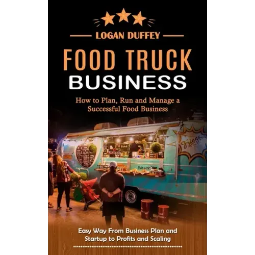 Food Truck Business: Discover How to Plan, Run and Manage a Successful Food Business (Easy Way From Business Plan and Startup to Profits and Scaling)