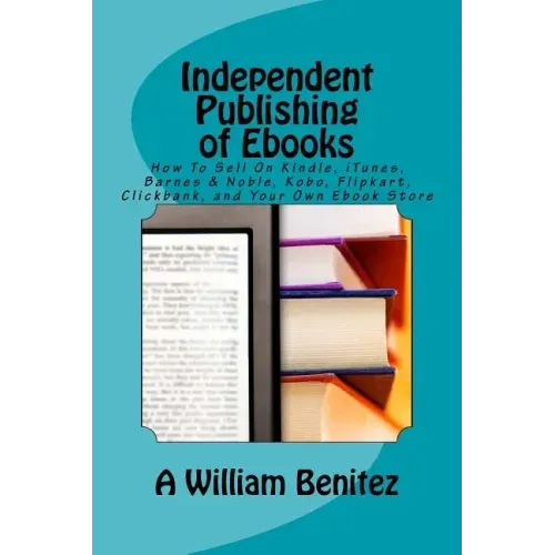 Independent Publishing of Ebooks: How To Sell On Kindle, iTunes, Barnes & Noble, Kobo, Flipkart, Clickbank, and Your Own Ebook Store