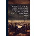 The Works, Political, Metaphysical, And Chronological, Of The Late Sir James Steuart Of Coltness, Bart; Volume 3