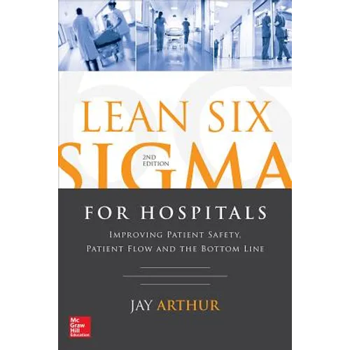 Lean Six SIGMA for Hospitals: Improving Patient Safety, Patient Flow and the Bottom Line, Second Edition