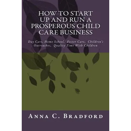 How To Start Up And Run A Prosperous Child Care Business: Day Care, Home Care, 24 Hour Child Care Facilities