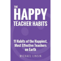 The Happy Teacher Habits: 11 Habits of the Happiest, Most Effective Teachers on Earth