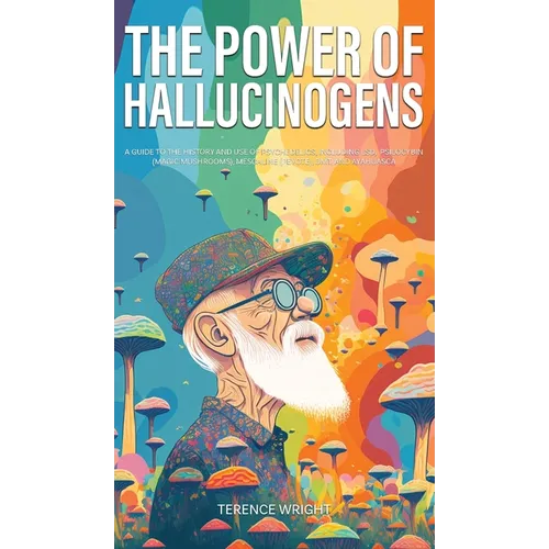 The Power of Hallucinogens: A Guide to the History and Use of Psychedelics, Including LSD, Psilocybin (Magic Mushrooms), Mescaline (Peyote), DMT, and