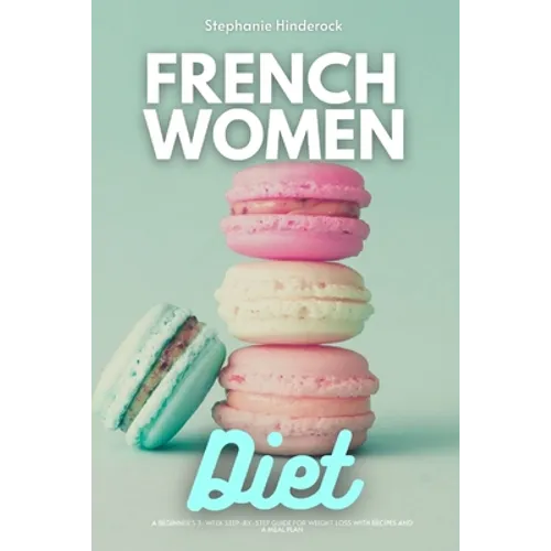 French Women Diet: A Beginner's 3-Week Step-by-Step Guide for Weight Loss with Recipes and a Meal Plan