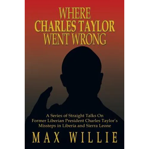 Where Charles Taylor Went Wrong: A Series of Straight Talks on Former Liberian President Charles Taylor's Missteps in Liberia and Sierra Leone