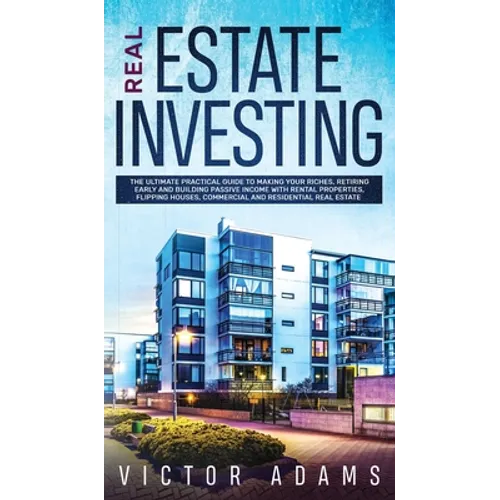 Real Estate Investing The Ultimate Practical Guide To Making your Riches, Retiring Early and Building Passive Income with Rental Properties, Flipping