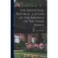 The Industrial Republic, a Study of the America of ten Years Hence