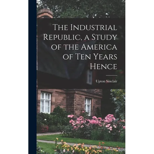 The Industrial Republic, a Study of the America of ten Years Hence