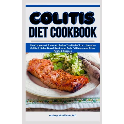 Colitis Diet Cookbook: The Complete Guide to Achieving Total Relief from Ulcerative Colitis, Irritable Bowel Syndrome, Crohn's Disease and Ot