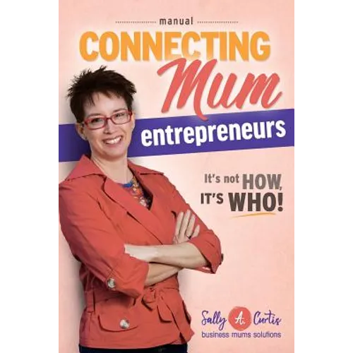 Connecting Mum Entrepreneurs Manual: It's not How, it's Who!