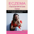 Eczema: A Step By Step Guide for Eczema Treatment (Ayurvedic Remedies Live Healthy With Natural Remedies to Avoid Eczema)