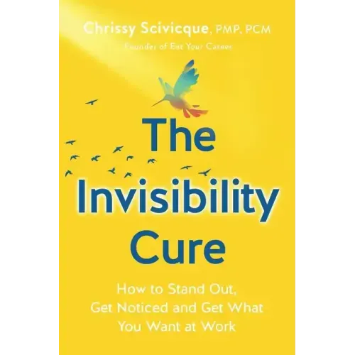 The Invisibility Cure: How to Stand Out, Get Noticed and Get What You Want at Work