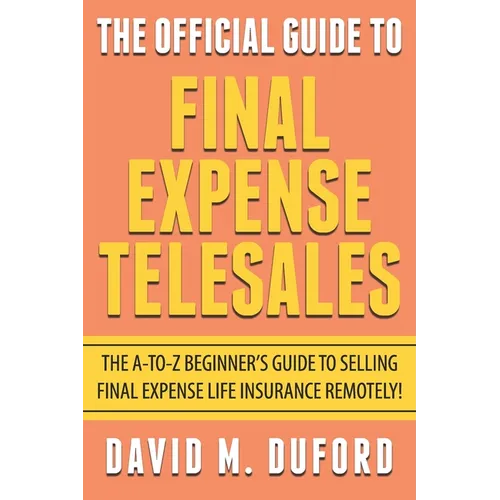 The Official Guide To Final Expense Telesales: The A-to-Z Beginners Guide To Selling Final Expense Remotely!