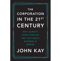 The Corporation in the Twenty-First Century: Why (Almost) Everything We Are Told about Business Is Wrong