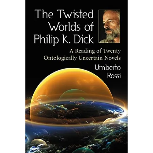 The Twisted Worlds of Philip K. Dick: A Reading of Twenty Ontologically Uncertain Novels