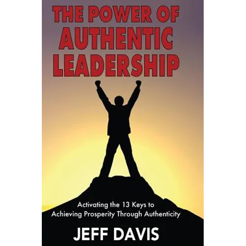 The Power of Authentic Leadership: Activating the 13 Keys to Achieving Prosperity Through Authenticity