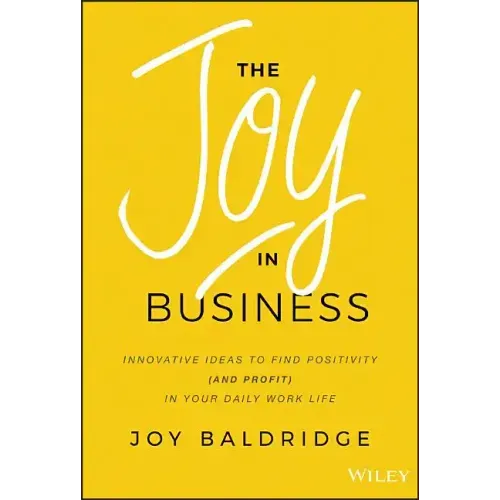 The Joy in Business: Innovative Ideas to Find Positivity (and Profit) in Your Daily Work Life