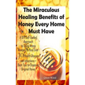 The Miraculous Healing Benefits of Honey Every Home Must Have: A DIY Self-Guided Approach to Using Honey Recipes to Heal over 30 Health Diseases and I