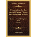 Observations On The Natural History, Climate, And Diseases Of Madeira: During A Period Of Eighteen Years (1811)