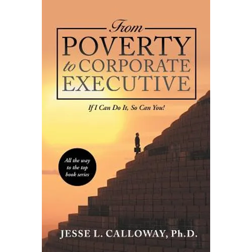 From Poverty to Corporate Executive: If I Can Do It, so Can You!