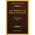 Astro-Theology Or The Religion Of Astronomy: Four Lectures (1855)