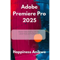 Adobe Premiere Pro 2025: Master Video Editing with the Latest Tools and Techniques