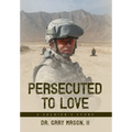 Persecuted to Love: A Soldier's Story