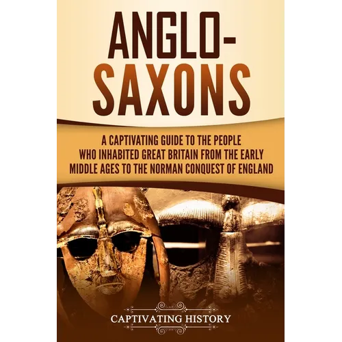 Anglo-Saxons: A Captivating Guide to the People Who Inhabited Great Britain from the Early Middle Ages to the Norman Conquest of England