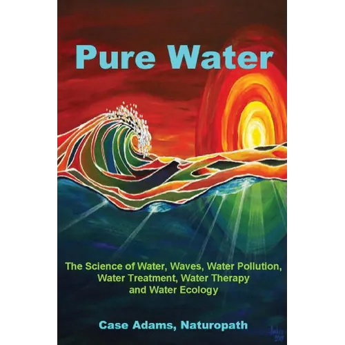 Pure Water: The Science of Water, Waves, Water Pollution, Water Treatment, Water Therapy and Water Ecology