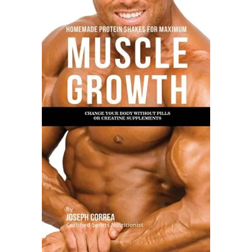 Homemade Protein Shakes for Maximum Muscle Growth: Change Your Body without Pills or Creatine Supplements