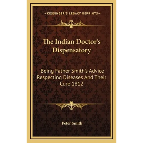 The Indian Doctor's Dispensatory: Being Father Smith's Advice Respecting Diseases And Their Cure 1812