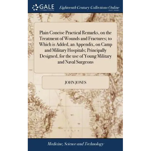 Plain Concise Practical Remarks, on the Treatment of Wounds and Fractures; to Which is Added, an Appendix, on Camp and Military Hospitals; Principally