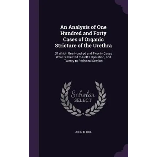 An Analysis of One Hundred and Forty Cases of Organic Stricture of the Urethra: Of Which One Hundred and Twenty Cases Were Submitted to Holt's Operati