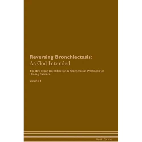Reversing Bronchiectasis: As God Intended The Raw Vegan Plant-Based Detoxification & Regeneration Workbook for Healing Patients. Volume 1