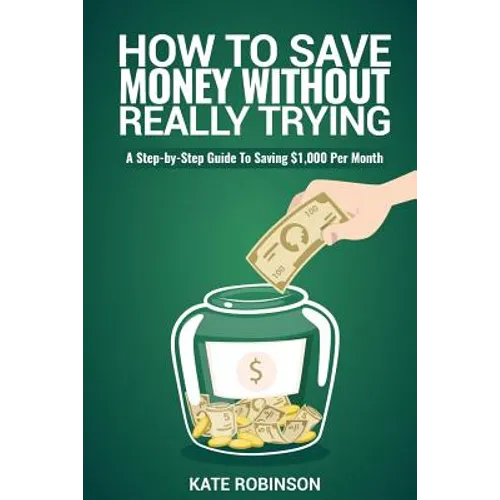 How To Save Money Without Really Trying: A Step-by-Step Guide To Saving $1,000 Per Month