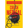 What Your Doctor Wants You to Know to Crush Medical Debt: A Health System Insider's 3 Steps to Protect Yourself from America's #1 Cause of Bankruptcy