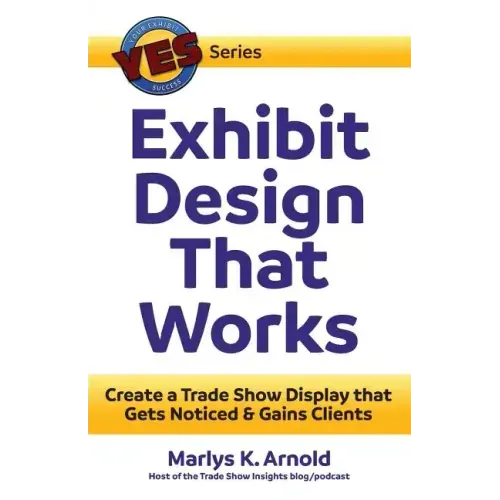 Exhibit Design That Works: Create a Trade Show Display that Gets Noticed & Gains Clients