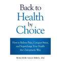 Back to Health by Choice: How to Relieve Pain, Conquer Stress and Supercharge Your Health the Chiropractic Way