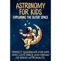 Astronomy For Kids: Exploring The Outer Space Perfect Guidebook For Kids Who Love Space And Dream Of Being Astronauts
