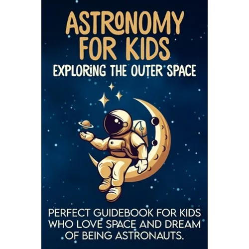 Astronomy For Kids: Exploring The Outer Space Perfect Guidebook For Kids Who Love Space And Dream Of Being Astronauts