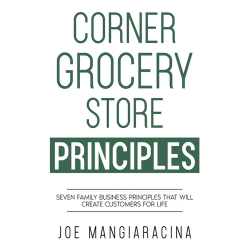 Corner Grocery Store Principles: Seven Family Business Principles That Will Create Customers For Life